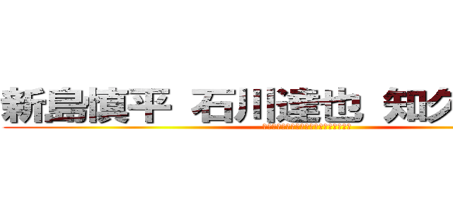 新島慎平 石川達也 知久田真雄  (ｐｐｐｐｐｐｐｐｐｐｐｐｐｐｐｐｐｐｐ)
