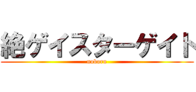絶ゲイスターゲイト (noboru)