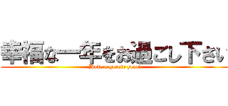 幸福な一年をお過ごし下さい (Have a greate year!)