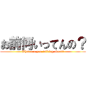お前何いってんの？ (What are you talking about?)
