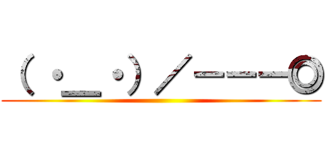 （ ・＿・）／－－－◎ ()