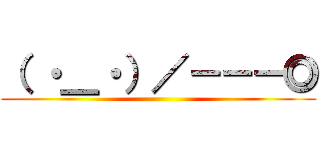 （ ・＿・）／－－－◎ ()