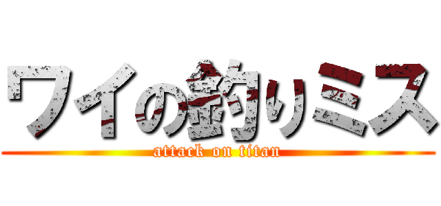 ワイの釣りミス (attack on titan)