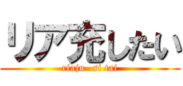 リア充したい (riaju- si tai)