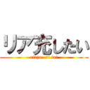 リア充したい (riaju- si tai)