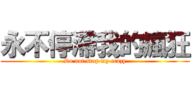 永不停滯我的瘋狂 (Do not stop my crazy)