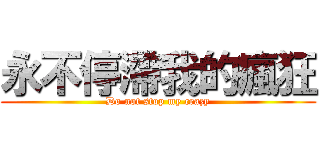 永不停滯我的瘋狂 (Do not stop my crazy)