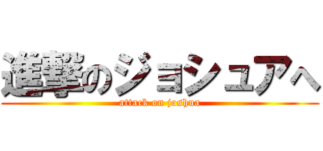 進撃のジョシュアへ (attack on joshua)