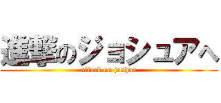 進撃のジョシュアへ (attack on joshua)