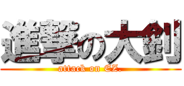 進撃の大釗 (attack on EZ.)