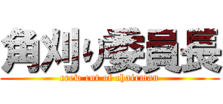 角刈り委員長 (crew cut of chairman)