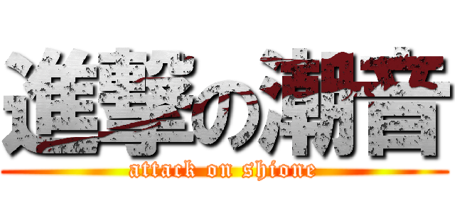 進撃の潮音 (attack on shione)