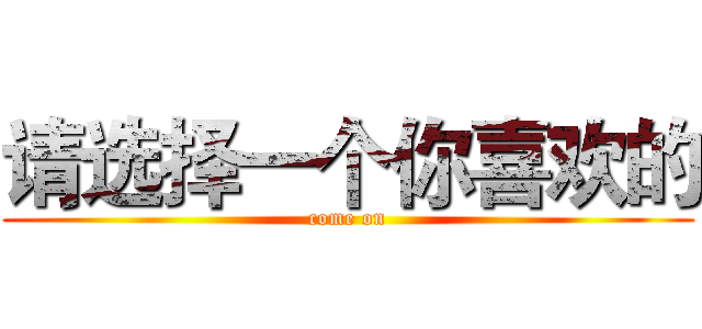 请选择一个你喜欢的 (come on)