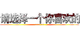 请选择一个你喜欢的 (come on)