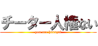 チーター人権ない (you are hannzai)