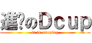 進擊のＤｃｕｐ (it is amazing)
