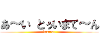 あ～い とぅいまて～ん (desuyo.)