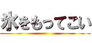 氷をもってこい ()