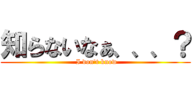 知らないなぁ、、、？ ( I don\'t know)