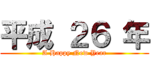 平成 ２６ 年 (A Happy New Year)