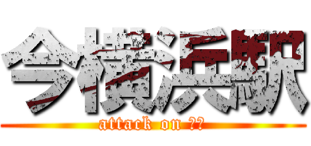 今横浜駅 (attack on 俺様)