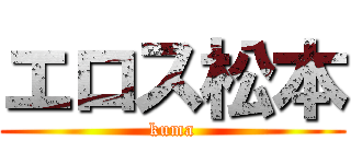 エロス松本 (kuma)