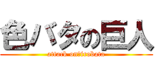 色バタの巨人 (attack on　irobata)