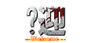 欢迎 (Welcome)