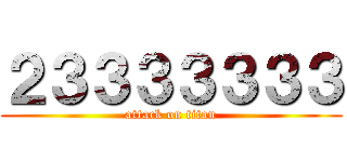 ２３３３３３３３ (attack on titan)