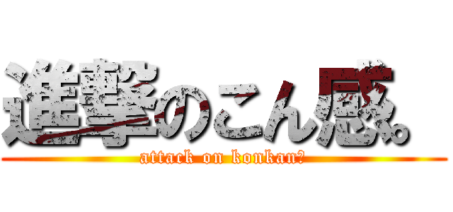 進撃のこん感。 (attack on konkan。)