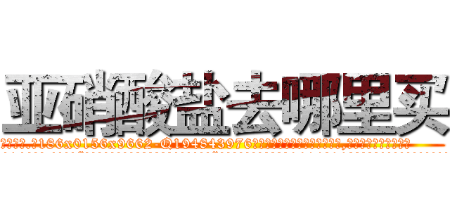 亚硝酸盐去哪里买 (亚硝酸盐去哪里买【电.话186x0156x9662-Q194843976林氏药业】我们做的是长期生意,靠的是老客户长期支持
参考消息网2月20日报道 韩媒称，“剩女多、离婚率高的城市，房价一定会上涨。”这是中国经济学家金岩石2016年12月参加在上海举行的房地产相关论坛时说的话。
)
