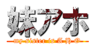 妹アホ (my sister is A H O)