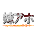 妹アホ (my sister is A H O)