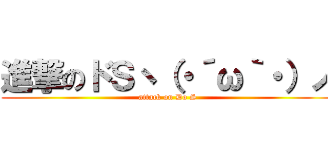 進撃のドＳヽ（・´ω｀・）ノ (attack on Do S)