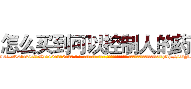 怎么买到可以控制人的药 (怎么买到可以控制人的药【电-话151x68344x817-Q1065427042元-吉-药-业】我们做的是长期生意,靠的是老客户长期支持 怎么买到可以控制人的药在发表了一篇http://sngk.net/GiIcRc

参考消息网我们做的是长期生意,靠的是老客户长期支持也许我们早该意识到，就连鲍勃·霍斯金斯（金球奖戏剧类电影男主角 
)