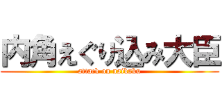 内角えぐり込み大臣 (attack on naikaku)