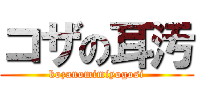 コザの耳汚 (kozanomimiyogosi)