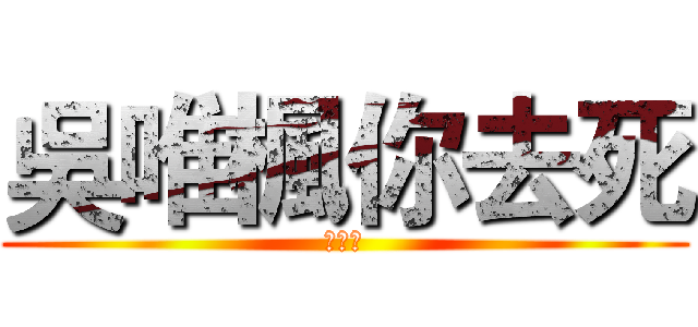 吳唯楓你去死 (ㄏㄏㄏ)
