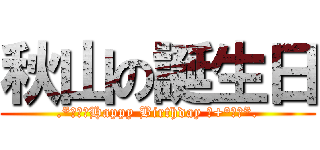 秋山の誕生日 (.*･♥ﾟHappy Birthday ♬+°･♥*.)