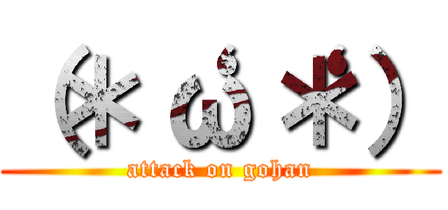 （＊‘ω‘＊） (attack on gohan)