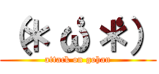 （＊‘ω‘＊） (attack on gohan)