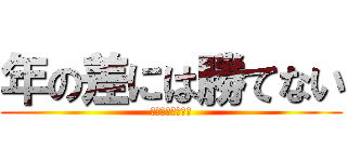 年の差には勝てない (俺らには無理だ。)
