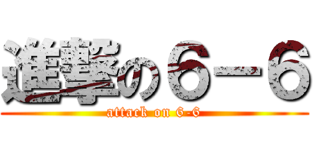 進撃の６－６ (attack on 6-6)