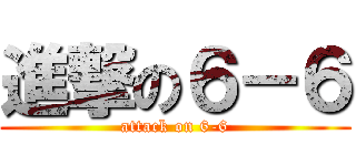 進撃の６－６ (attack on 6-6)