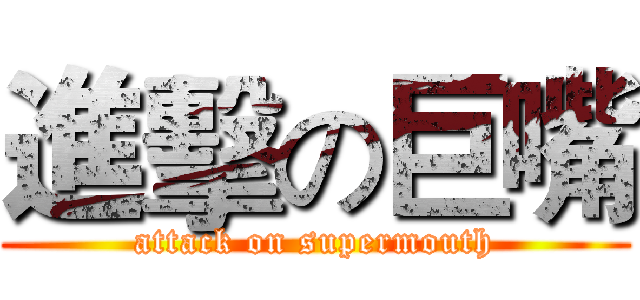 進擊の巨嘴 (attack on supermouth)