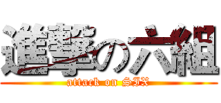 進撃の六組 (attack on SIX)