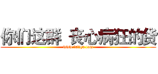 你们这群  丧心病狂的货 (www.fuliqu.com)