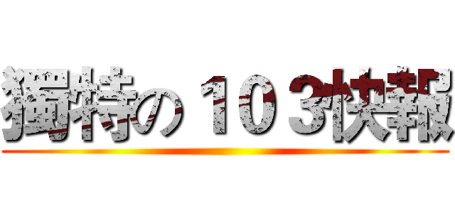 獨特の１０３快報 ()