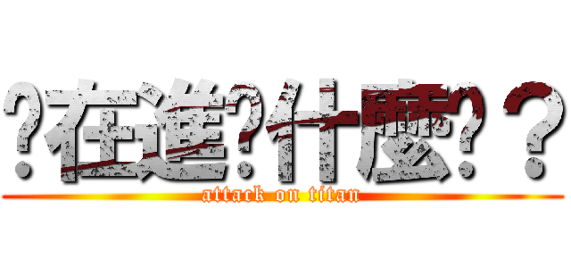 你在進擊什麼啦？ (attack on titan)