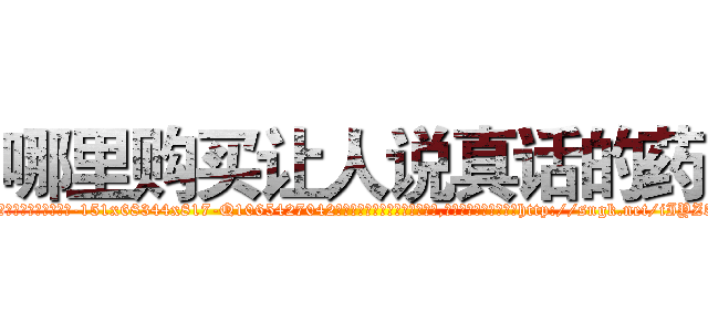 哪里购买让人说真话的药 (哪里购买让人说真话的药【电-151x68344x817-Q1065427042元吉药业】我们做的是长期生意,靠的是老客户长期支持http://sngk.net/iIYZ5I

参考消息网我们做的是长期生意,靠的是老客户长期支持也许我们早该意识到，就连鲍勃·霍斯金斯（金球奖戏剧类电影男主角 
)